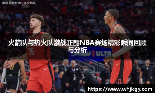 火箭队与热火队激战正酣NBA赛场精彩瞬间回顾与分析