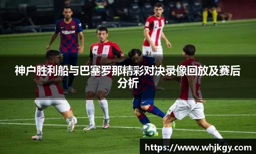 神户胜利船与巴塞罗那精彩对决录像回放及赛后分析