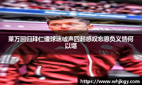 莱万回归拜仁遭球迷嘘声四起感叹忘恩负义情何以堪