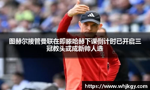 图赫尔接管曼联在即滕哈赫下课倒计时已开启三冠教头或成新帅人选