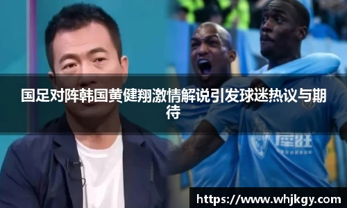 国足对阵韩国黄健翔激情解说引发球迷热议与期待