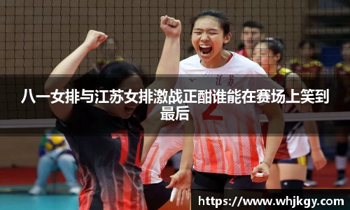 八一女排与江苏女排激战正酣谁能在赛场上笑到最后