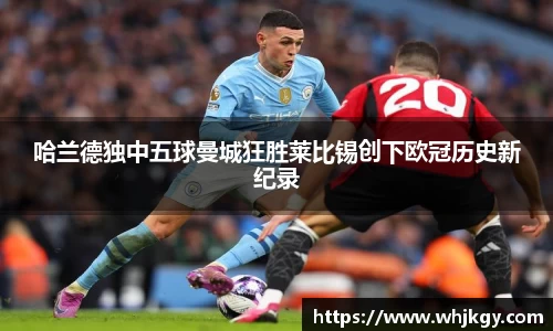 必一哈兰德独中五球曼城狂胜莱比锡创下欧冠历史新纪录